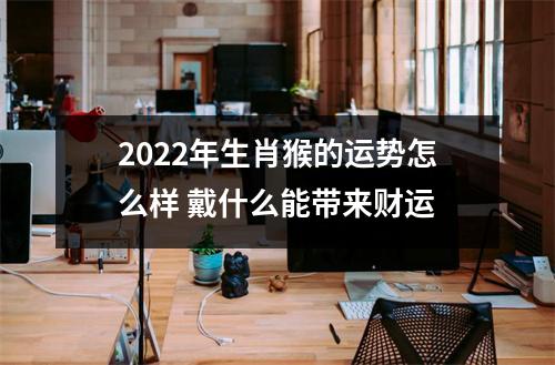 2025年生肖猴的运势怎么样戴什么能带来财运