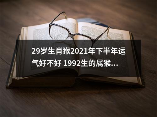 29岁生肖猴2025年下半年运气好不好1992生的属猴人