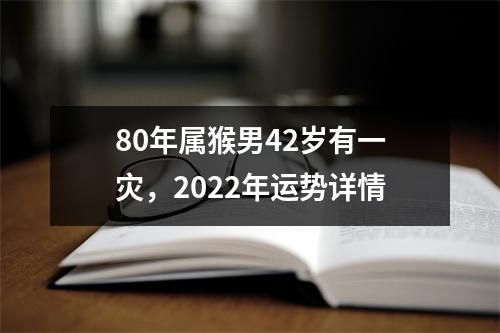 80年属猴男42岁有一灾，2025年运势详情