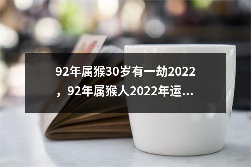 92年属猴30岁有一劫2025，92年属猴人2025年运势如何