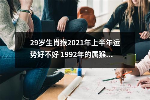 29岁生肖猴2025年上半年运势好不好1992年的属猴人运程如何