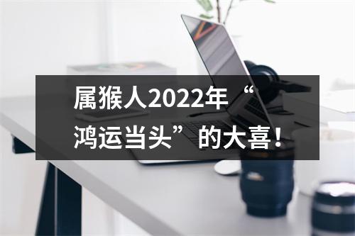 属猴人2025年“鸿运当头”的大喜！