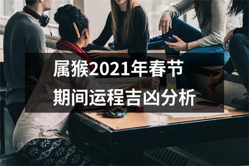 <h3>属猴2025年春节期间运程吉凶分析