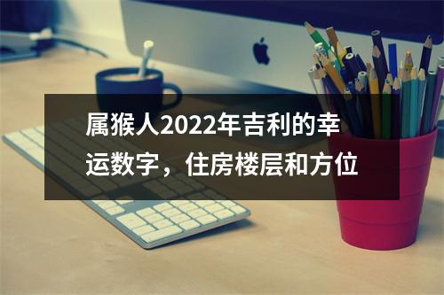 <h3>属猴人2025年吉利的幸运数字，住房楼层和方位