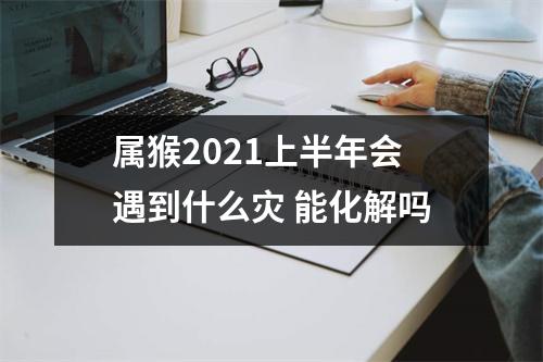 属猴2025上半年会遇到什么灾能化解吗