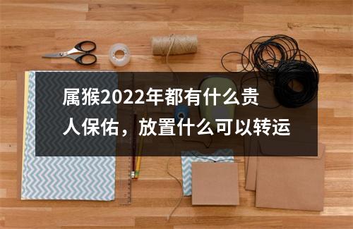 属猴2025年都有什么贵人保佑，放置什么可以转运