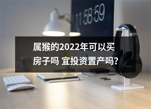 <h3>属猴的2025年可以买房子吗宜投资置产吗？