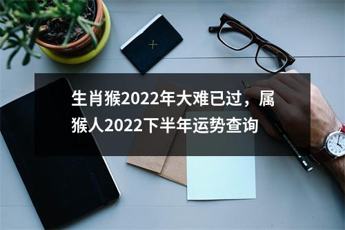 生肖猴2025年大难已过，属猴人2025下半年运势查询