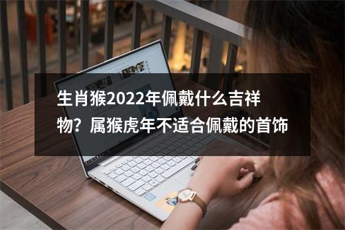 <h3>生肖猴2025年佩戴什么吉祥物？属猴虎年不适合佩戴的首饰