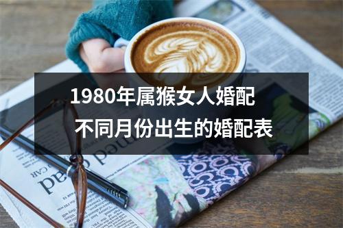 1980年属猴女人婚配不同月份出生的婚配表