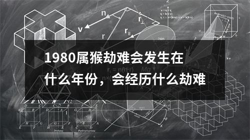 1980属猴劫难会发生在什么年份，会经历什么劫难