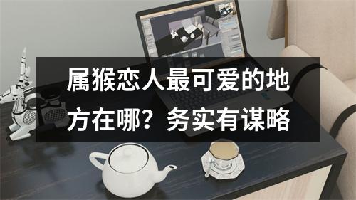 属猴恋人可爱的地方在哪？务实有谋略