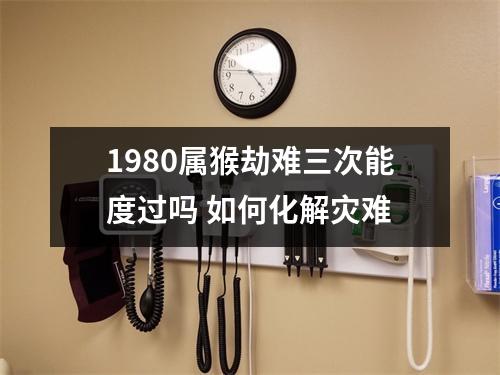 1980属猴劫难三次能度过吗如何化解灾难