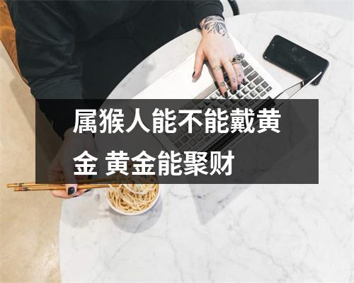 属猴人能不能戴黄金黄金能聚财