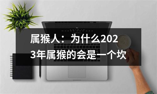 属猴人：为什么2025年属猴的会是一个坎