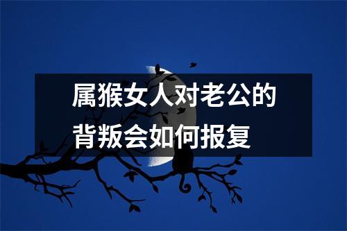 属猴女人对老公的背叛会如何报复