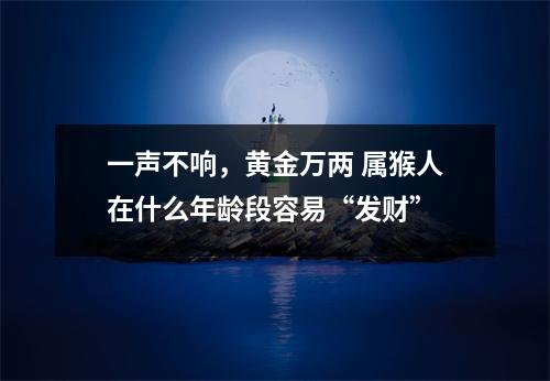 一声不响，黄金万两属猴人在什么年龄段容易“发财”