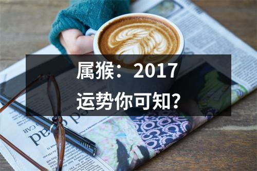 属猴：2017运势你可知？