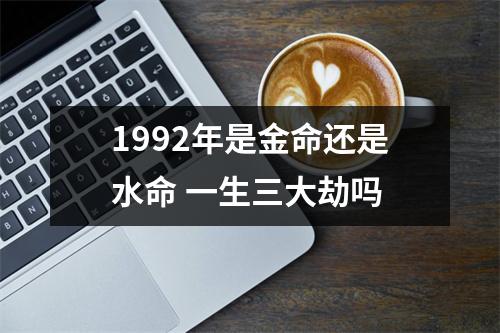 1992年是金命还是水命一生三大劫吗