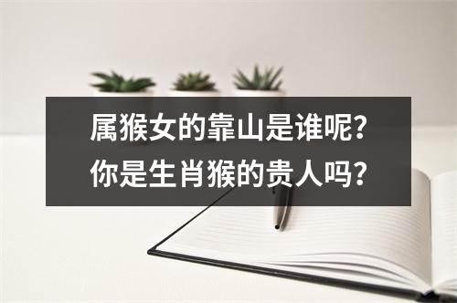 属猴女的靠山是谁呢？你是生肖猴的贵人吗？