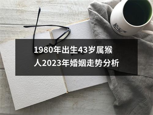 <h3>1980年出生43岁属猴人2023年婚姻走势分析