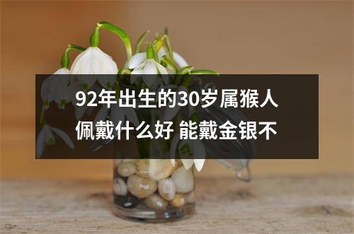 92年出生的30岁属猴人佩戴什么好能戴金银不