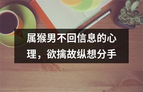 属猴男不回信息的心理，欲擒故纵想分手