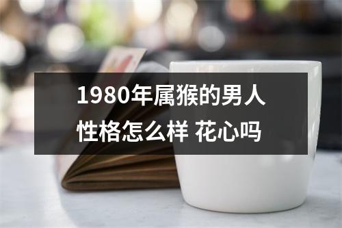 1980年属猴的男人性格怎么样花心吗