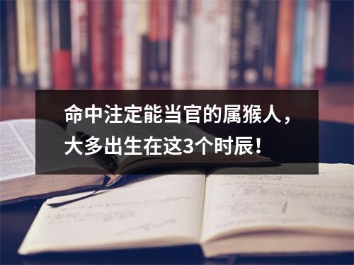 命中注定能当官的属猴人，大多出生在这3个时辰！