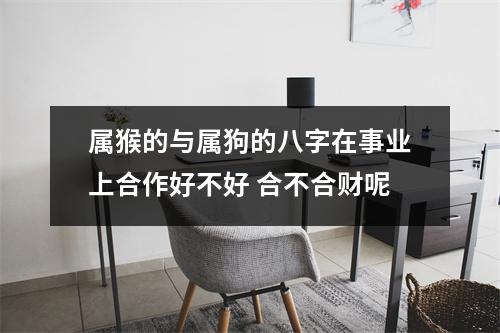 属猴的与属狗的八字在事业上合作好不好合不合财呢