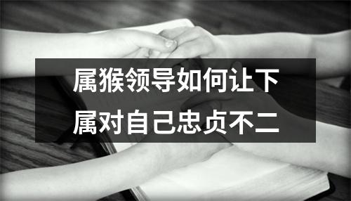 属猴领导如何让下属对自己忠贞不二