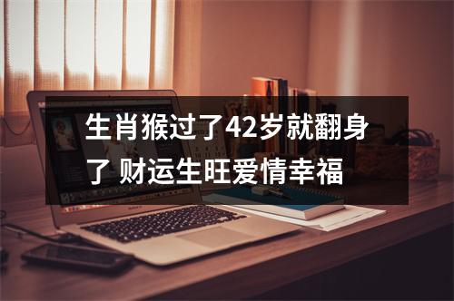 <h3>生肖猴过了42岁就翻身了财运生旺爱情幸福