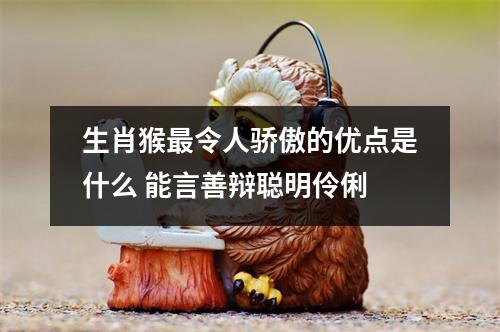 生肖猴令人骄傲的优点是什么能言善辩聪明伶俐