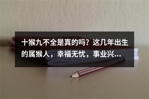 十猴九不全是真的吗？这几年出生的属猴人，幸福无忧，事业兴旺