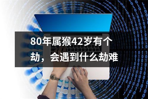 80年属猴42岁有个劫，会遇到什么劫难