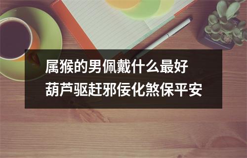 属猴的男佩戴什么好葫芦驱赶邪佞化煞保平安