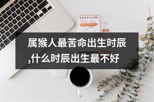 属猴人苦命出生时辰,什么时辰出生不好