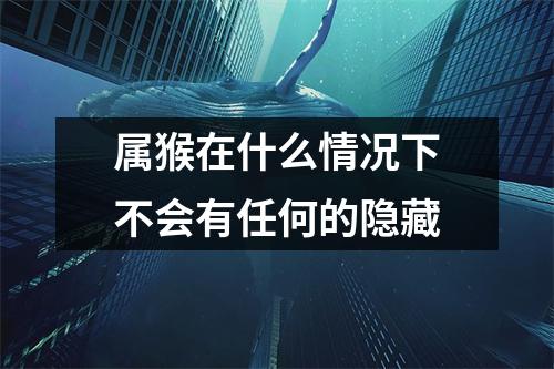 属猴在什么情况下不会有任何的隐藏