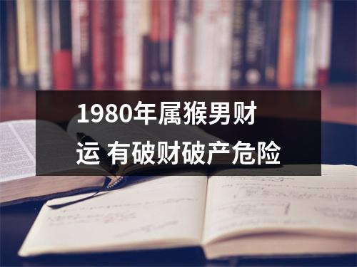 1980年属猴男财运有破财破产危险