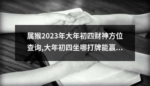 属猴2025年大年初四财神方位查询,大年初四坐哪打牌能赢钱