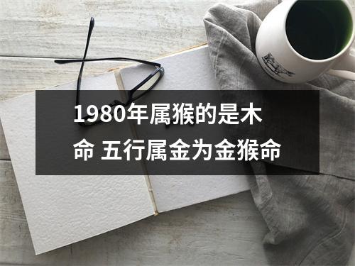 1980年属猴的是木命五行属金为金猴命