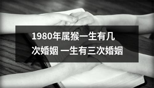 1980年属猴一生有几次婚姻一生有三次婚姻