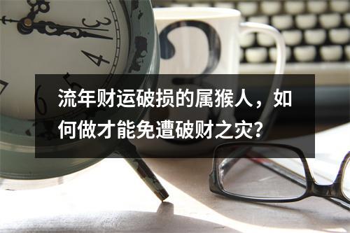 流年财运破损的属猴人，如何做才能免遭破财之灾？