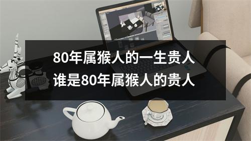 80年属猴人的一生贵人谁是80年属猴人的贵人