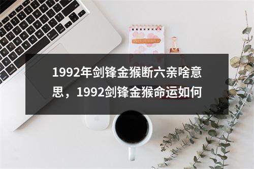 1992年剑锋金猴断六亲啥意思，1992剑锋金猴命运如何