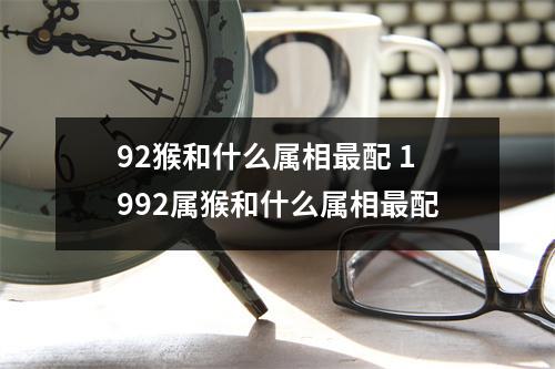 92猴和什么属相配1992属猴和什么属相配