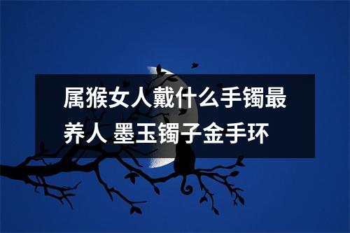 属猴女人戴什么手镯养人墨玉镯子金手环