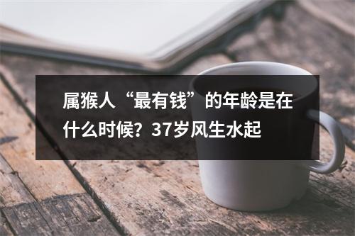 属猴人“有钱”的年龄是在什么时候？37岁风生水起