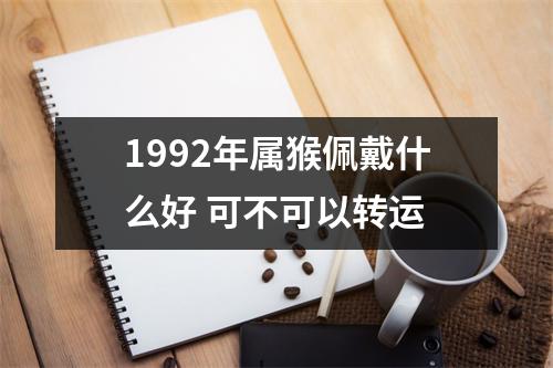 1992年属猴佩戴什么好可不可以转运