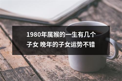 1980年属猴的一生有几个子女晚年的子女运势不错